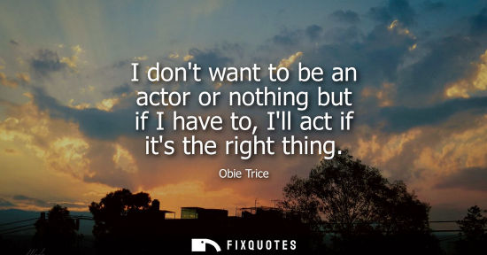Small: I dont want to be an actor or nothing but if I have to, Ill act if its the right thing