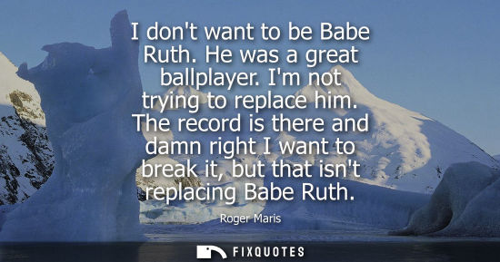 Small: Roger Maris: I dont want to be Babe Ruth. He was a great ballplayer. Im not trying to replace him. The record 