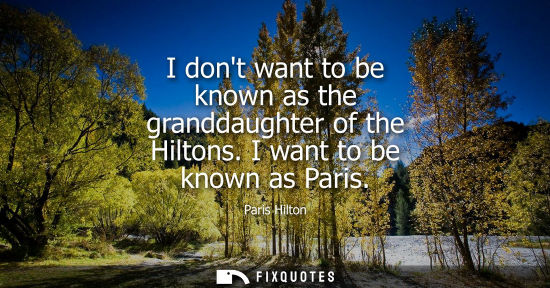 Small: I dont want to be known as the granddaughter of the Hiltons. I want to be known as Paris - Paris Hilton