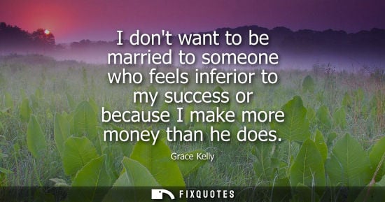 Small: I dont want to be married to someone who feels inferior to my success or because I make more money than