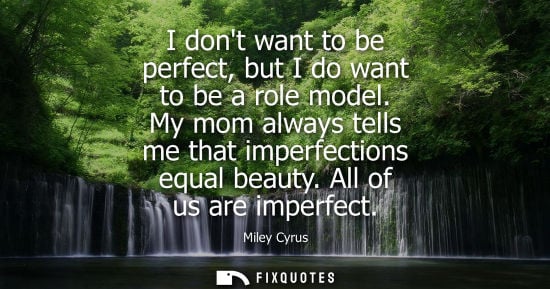 Small: I dont want to be perfect, but I do want to be a role model. My mom always tells me that imperfections 