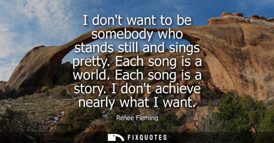 Small: I dont want to be somebody who stands still and sings pretty. Each song is a world. Each song is a stor
