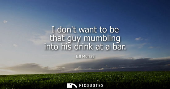 Small: I dont want to be that guy mumbling into his drink at a bar