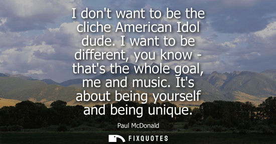 Small: I dont want to be the cliche American Idol dude. I want to be different, you know - thats the whole goa