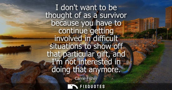 Small: I dont want to be thought of as a survivor because you have to continue getting involved in difficult s