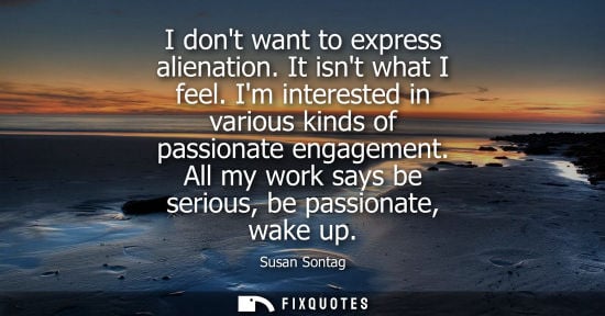 Small: I dont want to express alienation. It isnt what I feel. Im interested in various kinds of passionate engagemen