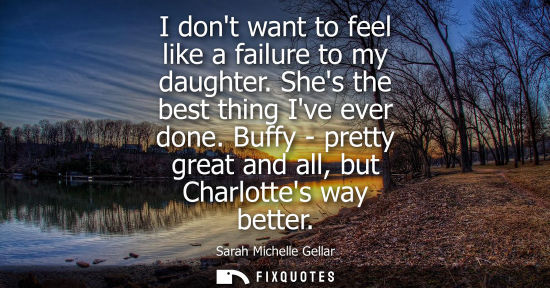Small: I dont want to feel like a failure to my daughter. Shes the best thing Ive ever done. Buffy - pretty gr