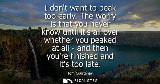 Small: I dont want to peak too early. The worry is that you never know until its all over whether you peaked a