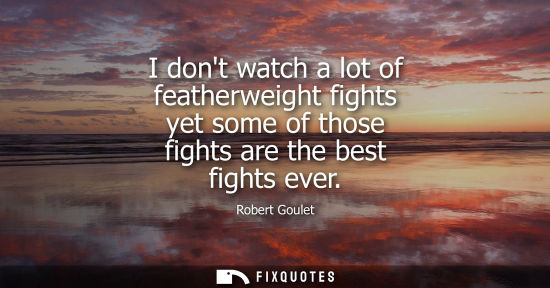Small: I dont watch a lot of featherweight fights yet some of those fights are the best fights ever