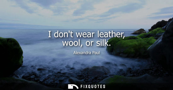 Small: Alexandra Paul: I dont wear leather, wool, or silk