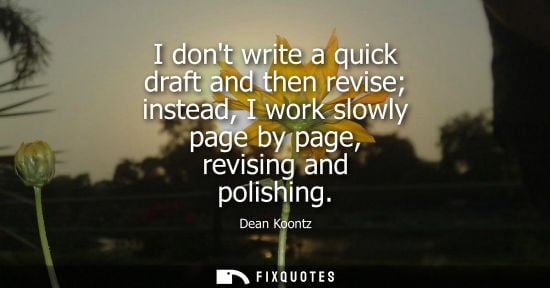 Small: Dean Koontz: I dont write a quick draft and then revise instead, I work slowly page by page, revising and poli