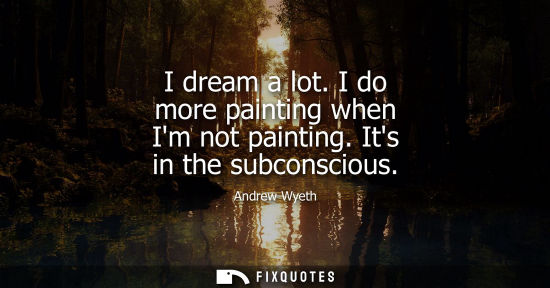 Small: I dream a lot. I do more painting when Im not painting. Its in the subconscious