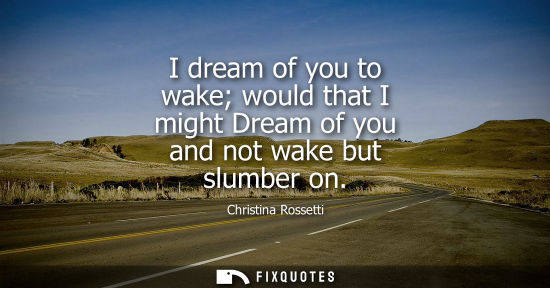 Small: I dream of you to wake would that I might Dream of you and not wake but slumber on