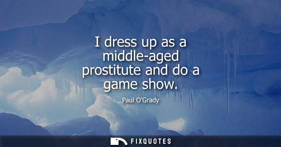 Small: I dress up as a middle-aged prostitute and do a game show
