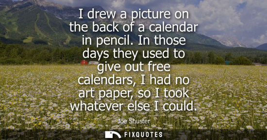 Small: I drew a picture on the back of a calendar in pencil. In those days they used to give out free calendar