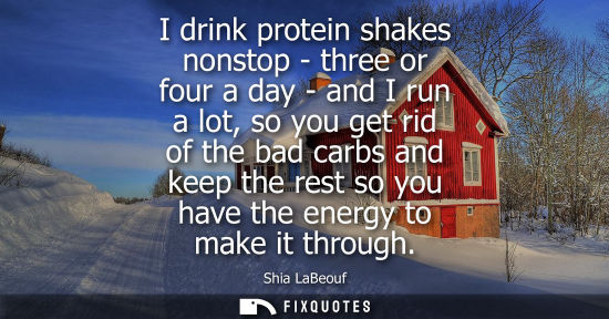 Small: I drink protein shakes nonstop - three or four a day - and I run a lot, so you get rid of the bad carbs