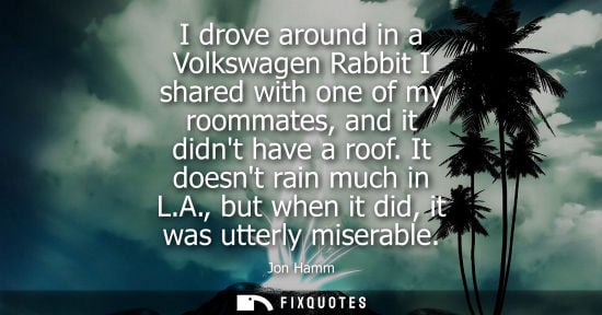 Small: I drove around in a Volkswagen Rabbit I shared with one of my roommates, and it didnt have a roof. It d