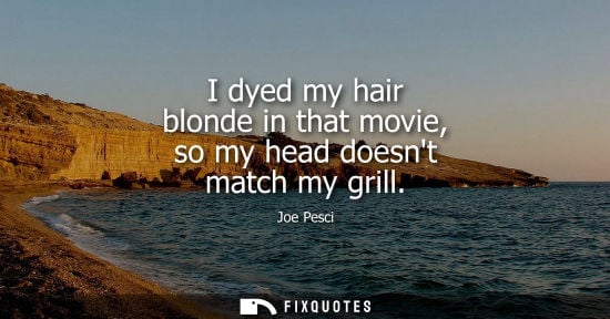 Small: I dyed my hair blonde in that movie, so my head doesnt match my grill