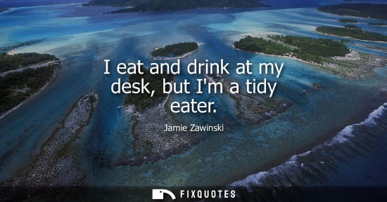 Small: I eat and drink at my desk, but Im a tidy eater