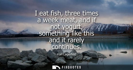 Small: Karl Lagerfeld: I eat fish, three times a week meat, and if not yogurt, something like this and it rarely cont