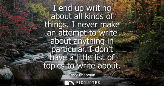 Small: I end up writing about all kinds of things. I never make an attempt to write about anything in particul