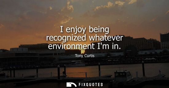Small: I enjoy being recognized whatever environment Im in