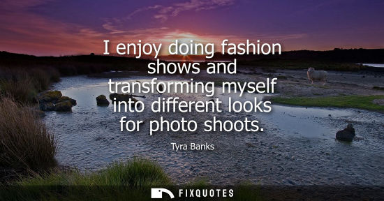 Small: I enjoy doing fashion shows and transforming myself into different looks for photo shoots - Tyra Banks
