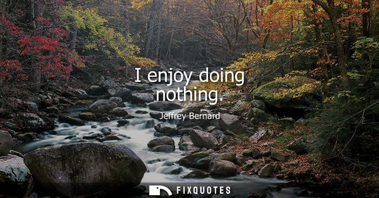 Small: I enjoy doing nothing - Jeffrey Bernard