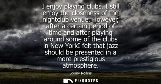 Small: I enjoy playing clubs. I still enjoy the closeness of the nightclub venue. However, after a certain per
