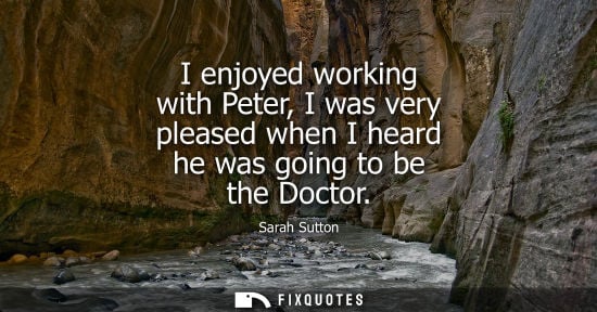 Small: I enjoyed working with Peter, I was very pleased when I heard he was going to be the Doctor