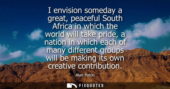 Small: I envision someday a great, peaceful South Africa in which the world will take pride, a nation in which
