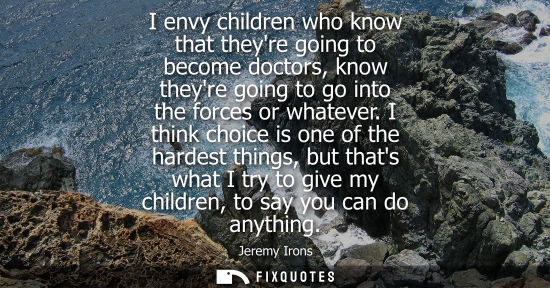 Small: I envy children who know that theyre going to become doctors, know theyre going to go into the forces o
