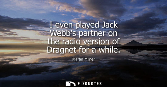 Small: I even played Jack Webbs partner on the radio version of Dragnet for a while