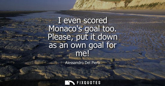 Small: Alessandro Del Piero: I even scored Monacos goal too. Please, put it down as an own goal for me!