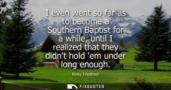 Small: I even went so far as to become a Southern Baptist for a while, until I realized that they didnt hold e