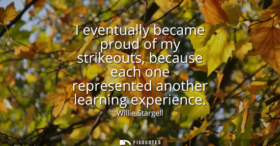 Small: I eventually became proud of my strikeouts, because each one represented another learning experience