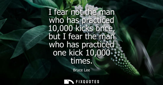 Small: I fear not the man who has practiced 10,000 kicks once, but I fear the man who has practiced one kick 1