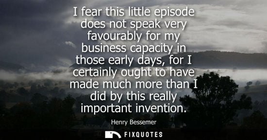 Small: I fear this little episode does not speak very favourably for my business capacity in those early days,
