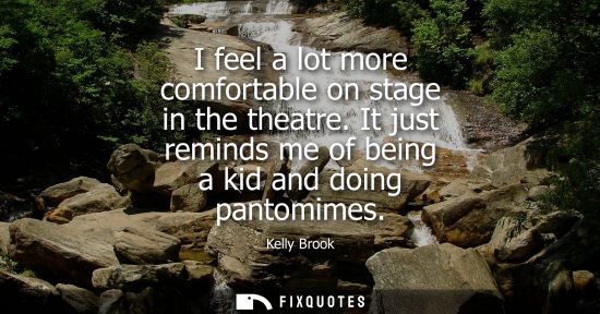 Small: Kelly Brook: I feel a lot more comfortable on stage in the theatre. It just reminds me of being a kid and doin