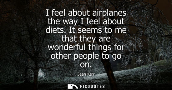 Small: I feel about airplanes the way I feel about diets. It seems to me that they are wonderful things for ot