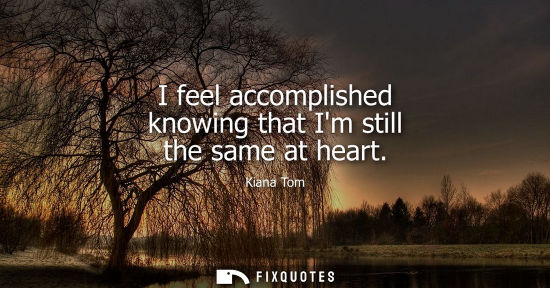 Small: I feel accomplished knowing that Im still the same at heart