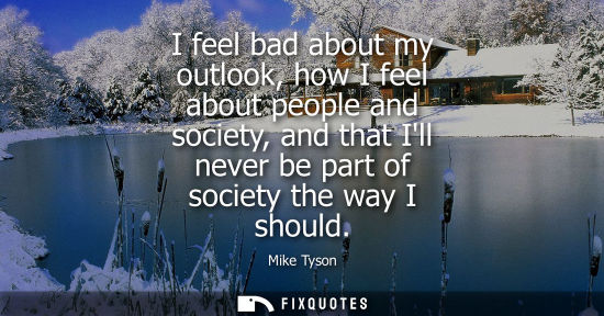 Small: I feel bad about my outlook, how I feel about people and society, and that Ill never be part of society