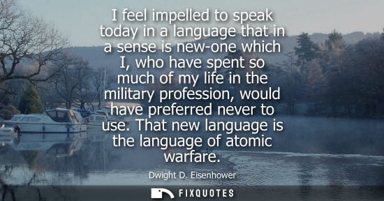 Small: Dwight D. Eisenhower - I feel impelled to speak today in a language that in a sense is new-one which I, who ha
