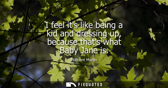 Small: I feel its like being a kid and dressing up, because thats what Baby Jane is