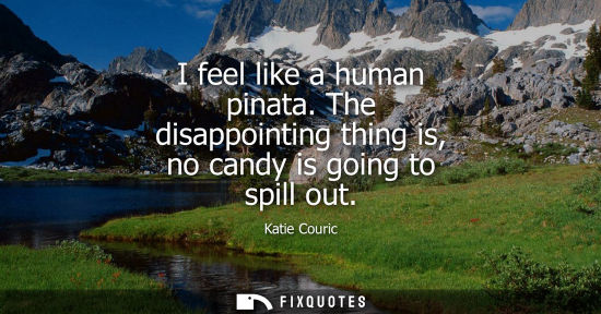 Small: I feel like a human pinata. The disappointing thing is, no candy is going to spill out