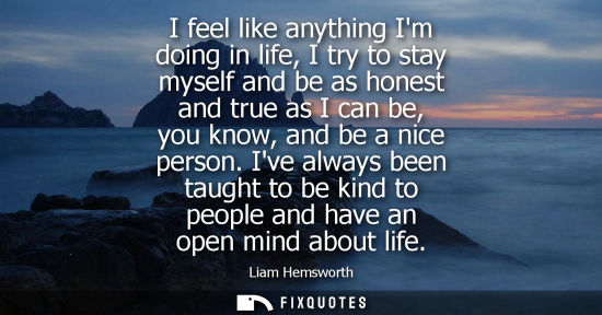 Small: I feel like anything Im doing in life, I try to stay myself and be as honest and true as I can be, you know, a