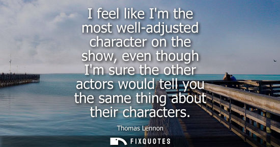 Small: I feel like Im the most well-adjusted character on the show, even though Im sure the other actors would