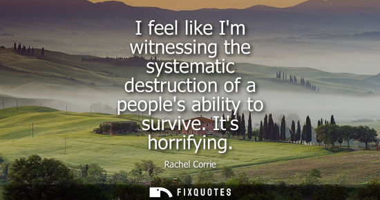 Small: I feel like Im witnessing the systematic destruction of a peoples ability to survive. Its horrifying - Rachel 