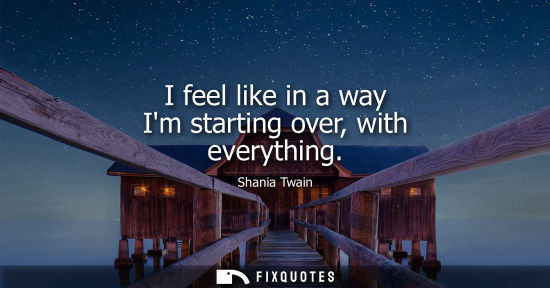 Small: I feel like in a way Im starting over, with everything
