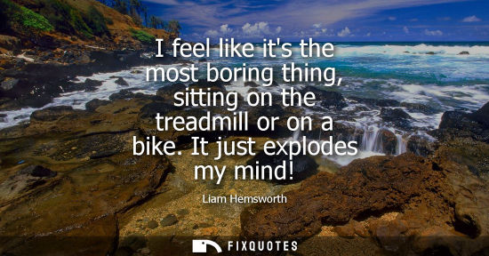 Small: I feel like its the most boring thing, sitting on the treadmill or on a bike. It just explodes my mind!
